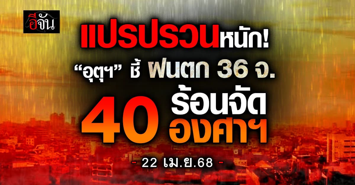 ป่วนหนัก “กรมอุตุฯ” ชี้ฝนตก 36 จ. ร้อน 40 องศาฯ
