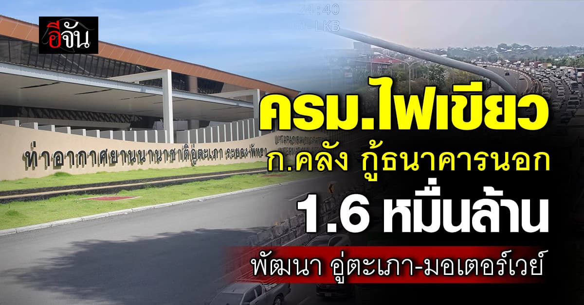 ครม.ไฟเขียว คลัง กู้เงิน 2 ธนาคารนอก 1.6 หมื่นบาท พัฒนา อู่ตะเภา-มอเตอร์เวย์