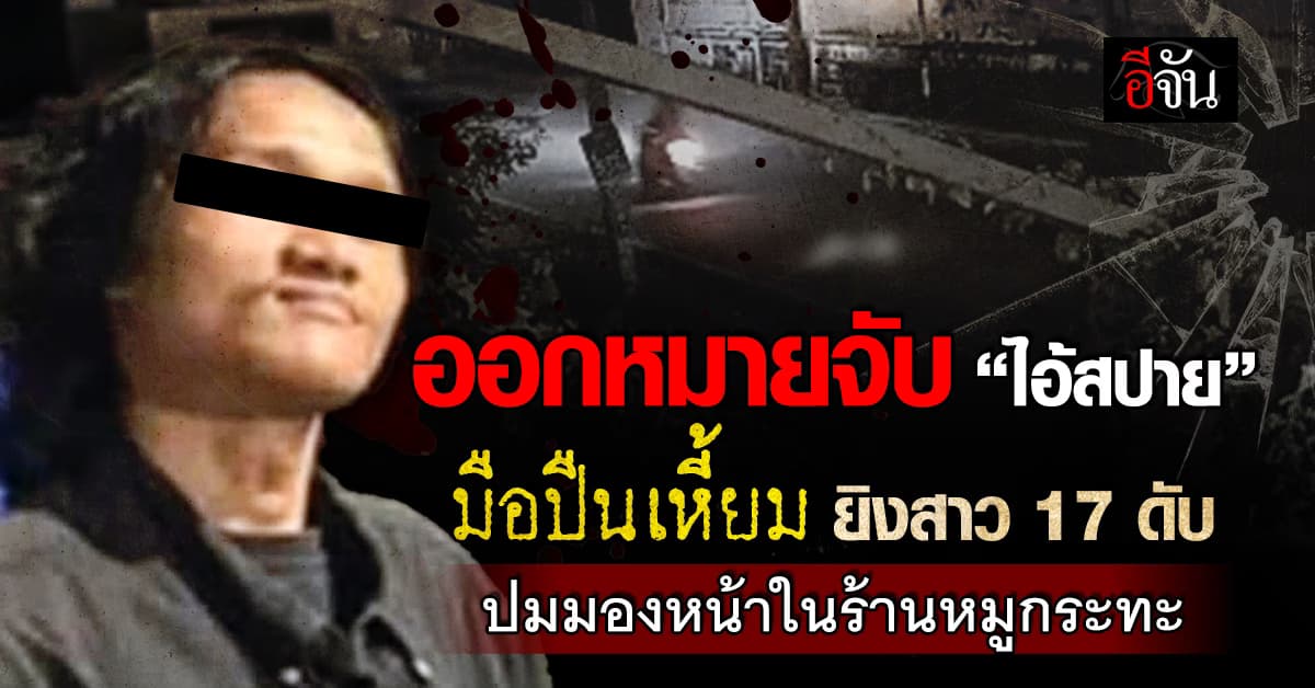 ออกหมายจับ “ไอ้สปาย” มือปืนเหี้ยมยิงสาว 17 ดับ ปมมองหน้าในร้านหมูกระทะ 