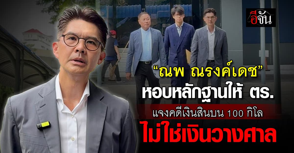 “ณพ ณรงค์เดช” หอบหลักฐานให้ ตร. แจงคดีเงินสินบน 100 กิโล ไม่ใช่เงินวางศาล