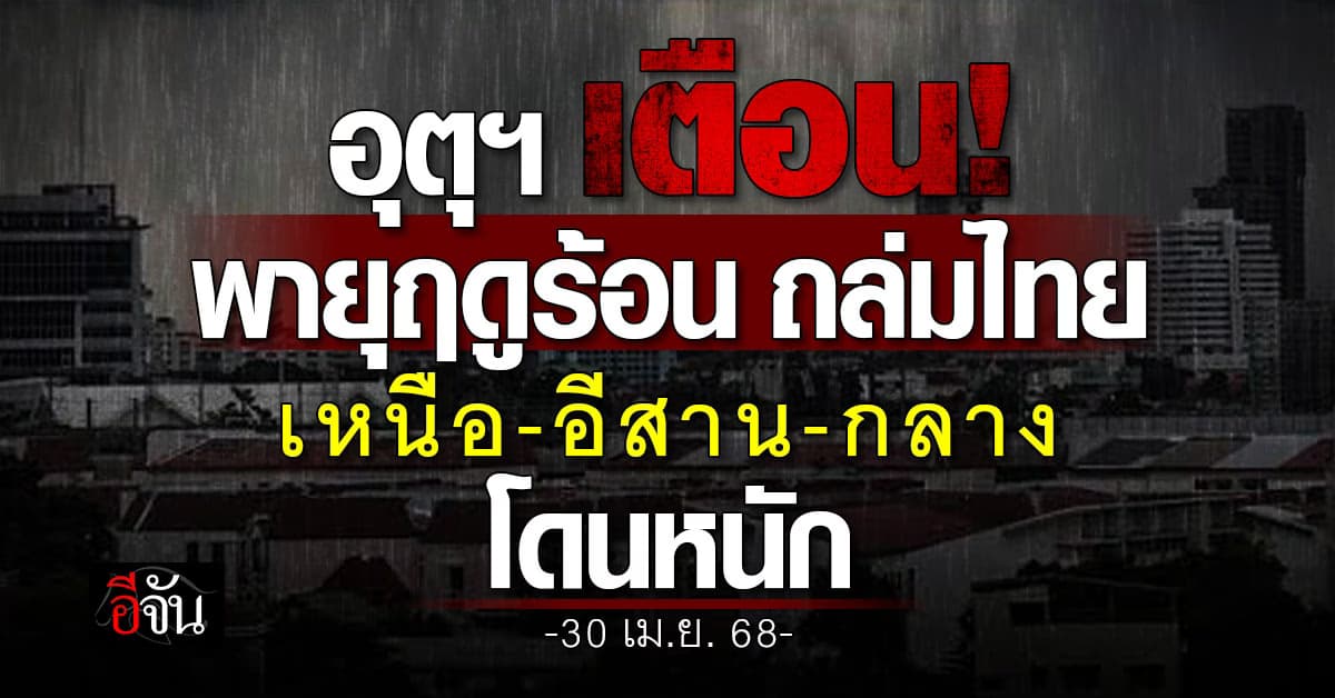 อุตุฯ เตือน! “พายุฤดูร้อน” ถล่มไทย เหนือ-อีสาน-กลาง โดนหนัก