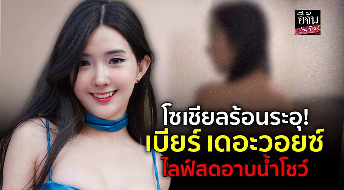 โซเชียลร้อนระอุ! เบียร์ เดอะวอยซ์ ไลฟ์สดอาบน้ำโชว์