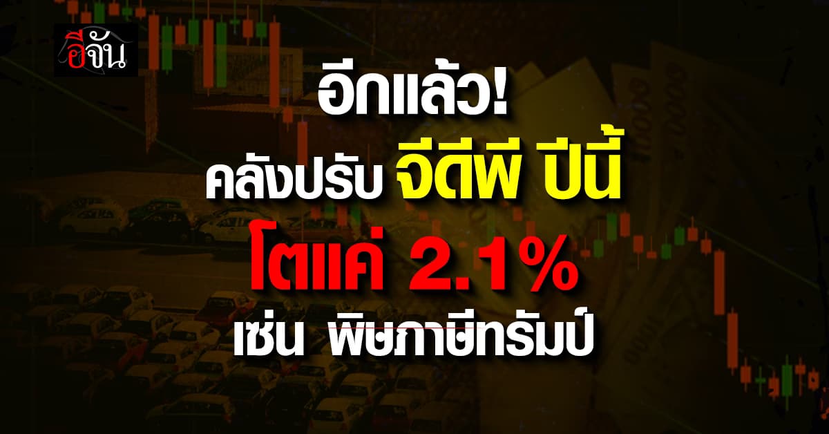ภาษีทรัมป์ กระทบอีกแล้ว ก.คลังประเมิน เศรษฐกิจไทย ปีนี้โตแค่ 2.1%