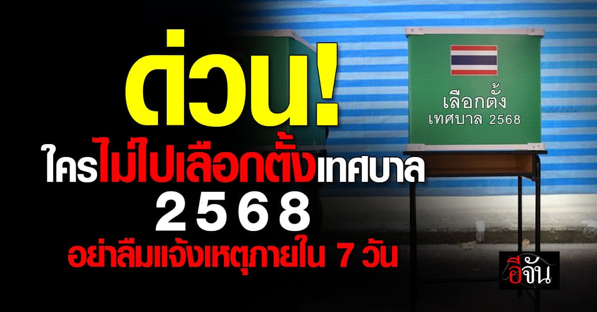 ใครไม่ไปเลือกตั้งเทศบาล 2568 แจ้งเหตุภายใน 7 วันก่อน-หลังเลือกตั้ง
