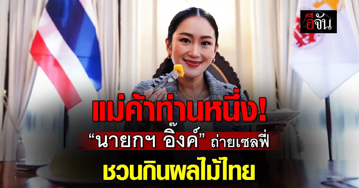 “นายกฯ อิ๊งค์” เซลฟี่ชวนคนไทย กินผลไม้ไทย