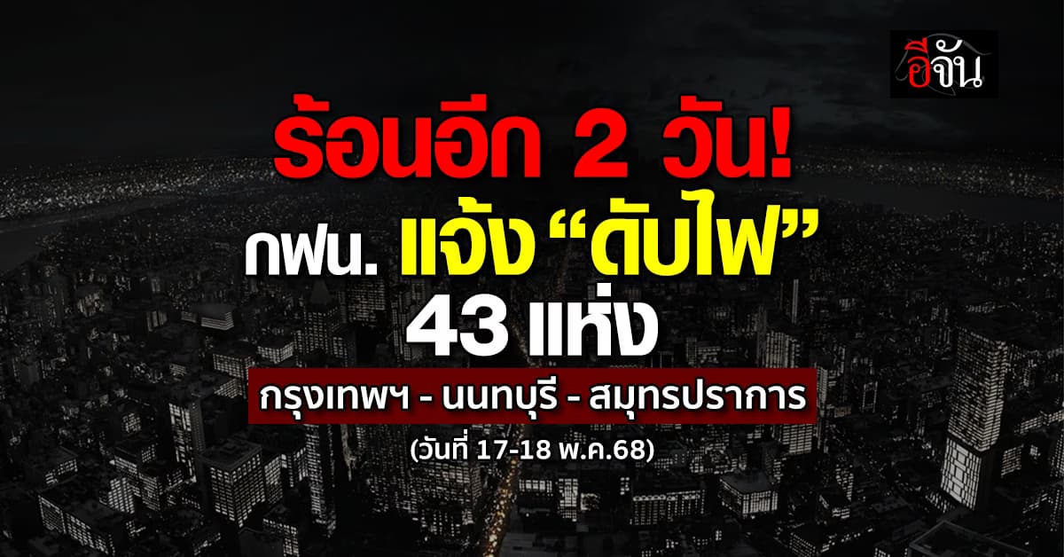 การไฟฟ้านครหลวง ประกาศ “ดับไฟ” 43 แห่ง ในวันที่ 17-18 พ.ค.68 