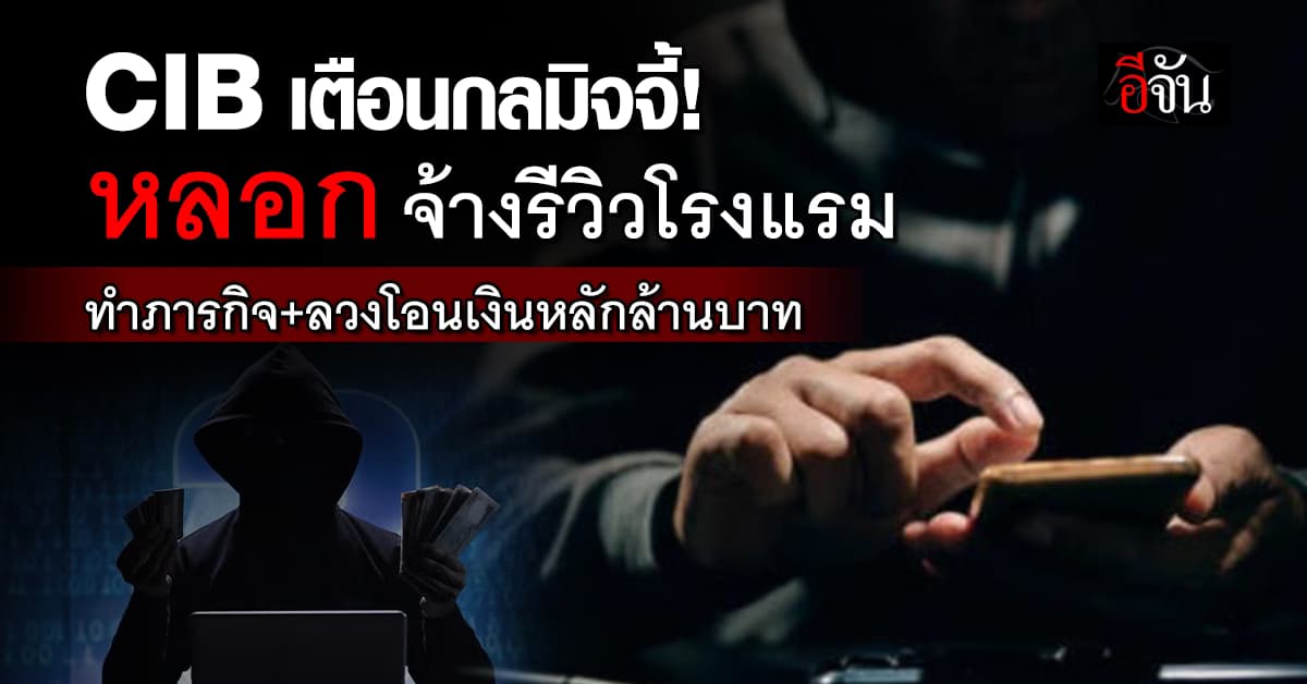 รีวิวปลอม! CIB เตือนกลลวง จ้างรีวิว-ทำภารกิจ-ลวงโอนเงินหลักล้านบาท 