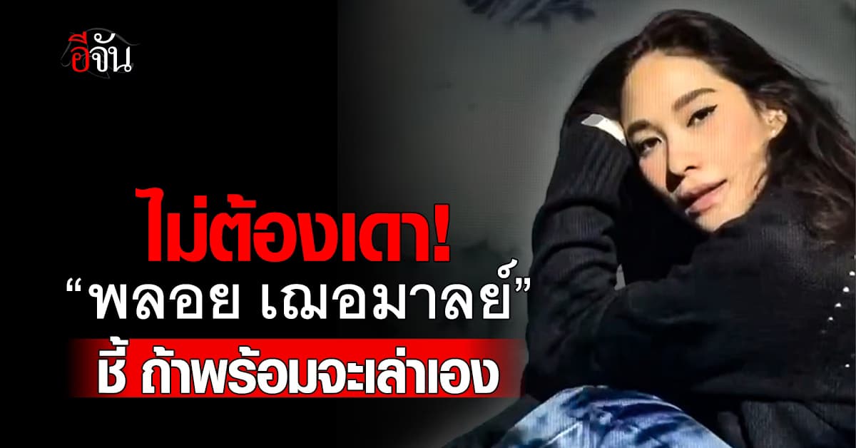 ไม่ต้องเดา! “พลอย เฌอมาลย์” ชี้ ถ้าพร้อมจะเล่าเอง ปมรัวสตอรี่ 