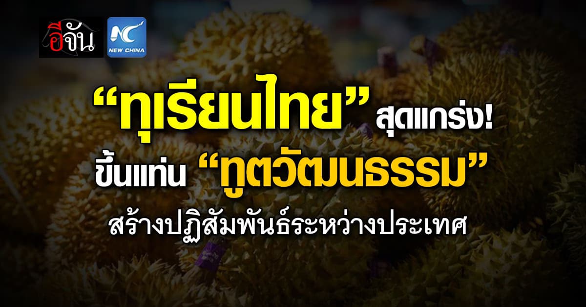 “ทุเรียนไทย” ขึ้นแท่น! ‘ทูตวัฒนธรรม’ สร้างความสัมพันธ์ไทย-จีน 