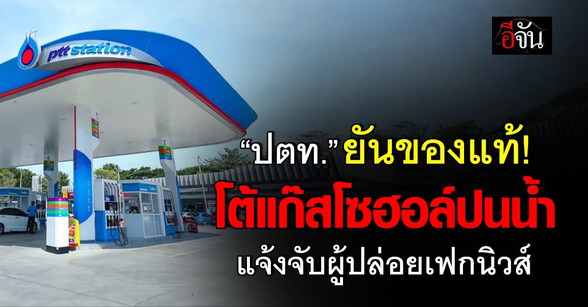 ปตท. โต้ข่าวแก๊สโซฮอล์ปนน้ำ แจ้งจับคนปล่อย “เฟกนิวส์”