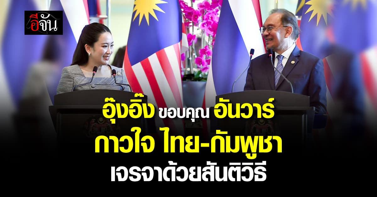 “อุ๊งอิ๊ง” ขอบคุณ “อันวาร์” ประสานกัมพูชา คลี่คลายปมชายแดน