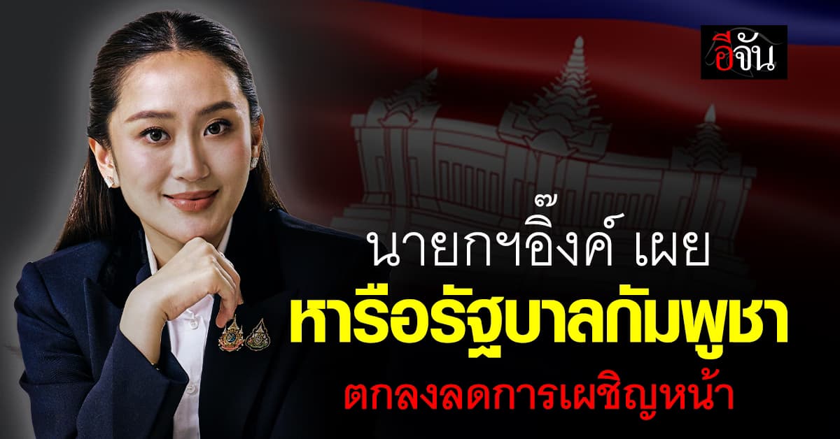 นายกฯอิ๊งค์ เผย หารือรัฐบาลกัมพูชา ตกลงปรับกำลังทหารลดการเผชิญหน้า 