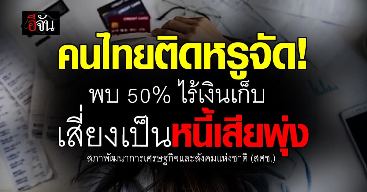 คนไทยติดหรูจัด “สศช.” พบ 50% ไร้เงินเก็บ เสี่ยงเป็นหนี้เสียพุ่ง