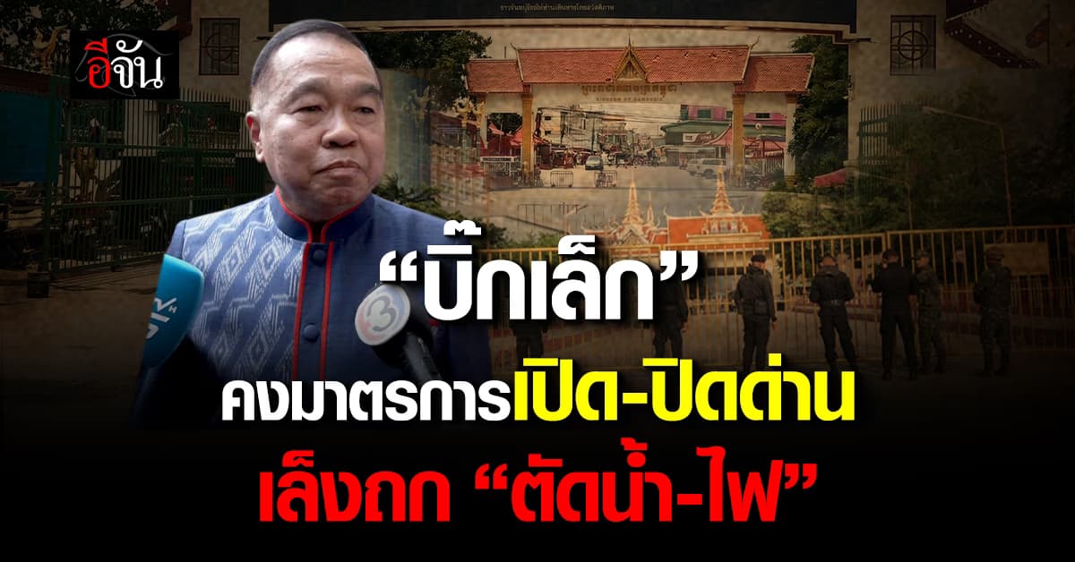 “บิ๊กเล็ก” รับสถานการณ์ไทย-กัมพูชา ดีขึ้นเล็กน้อย คงมาตรการเปิด-ปิดด่าน เล็งถก “ตัดน้ำ-ไฟ”