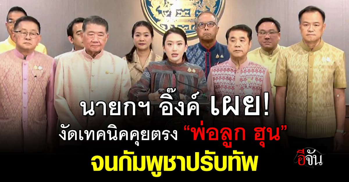 นายกฯ อิ๊งค์ เผย! คุยตรงกับพ่อลูก “ฮุน เซน-ฮุน มาเนต” งัดเทคนิคเจรจา จนกัมพูชาปรับทัพ 