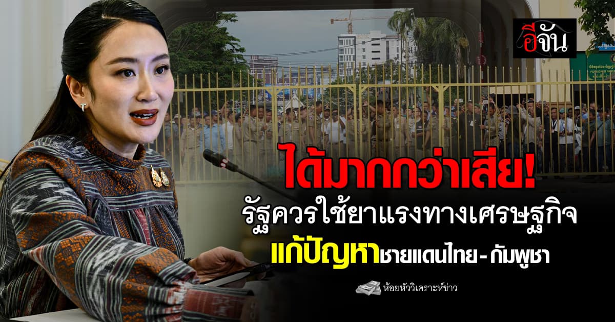 รัฐบาลควรใช้ยาแรงทางเศรษฐกิจ “ตัดไฟ-เน็ต” แก้ปัญหา ชายแดนไทย-กัมพูชา