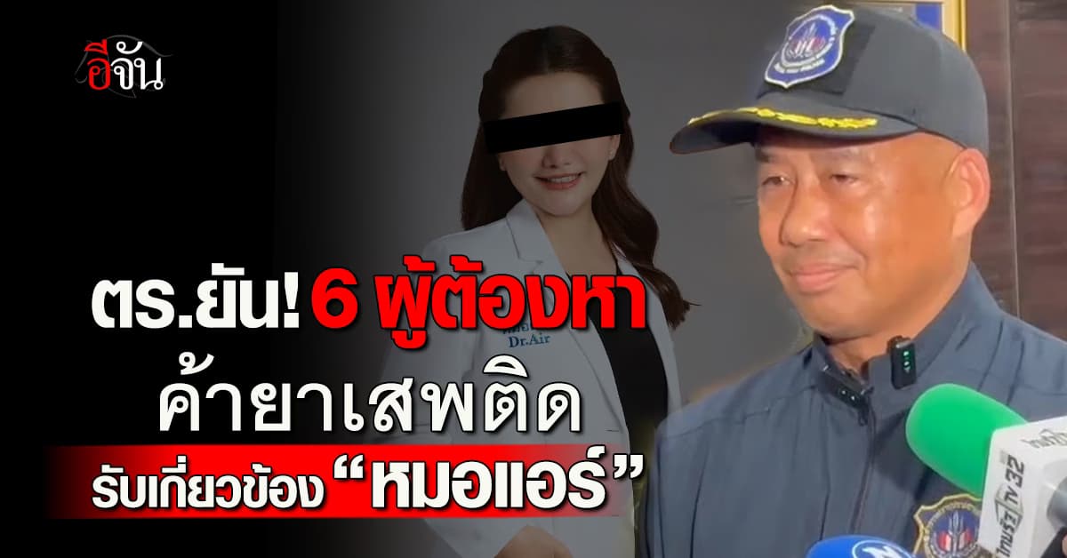 ตร.ยัน! 6 ผู้ต้องหาค้ายาเสพติด รับเกี่ยวข้อง “หมอแอร์” เร่งสืบหานายทุนเบื้องหลัง 