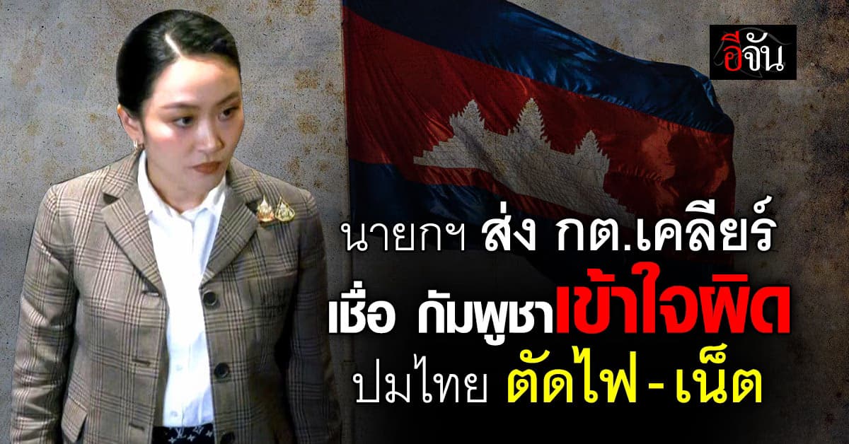 นายกฯ ส่ง กต.เคลียร์ เชื่อ กัมพูชาเข้าใจผิด ปมไทยตัดไฟ-เน็ต  