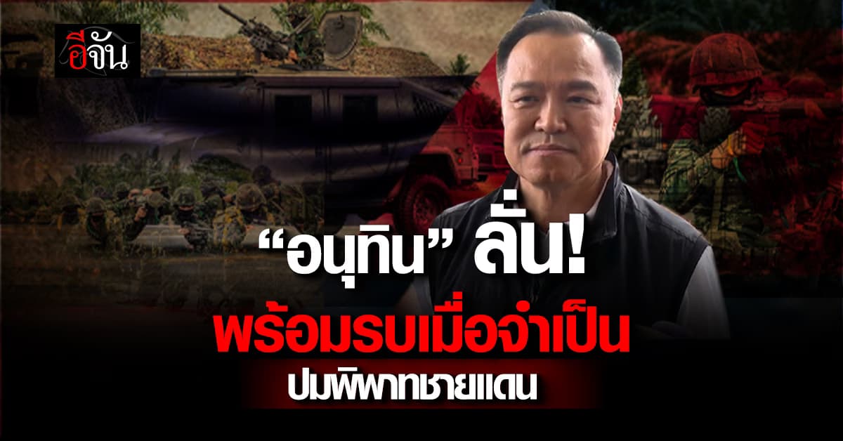 “อนุทิน” ลั่น พร้อมรบเมื่อจำเป็น ปมชายแดนไทยกัมพูชา