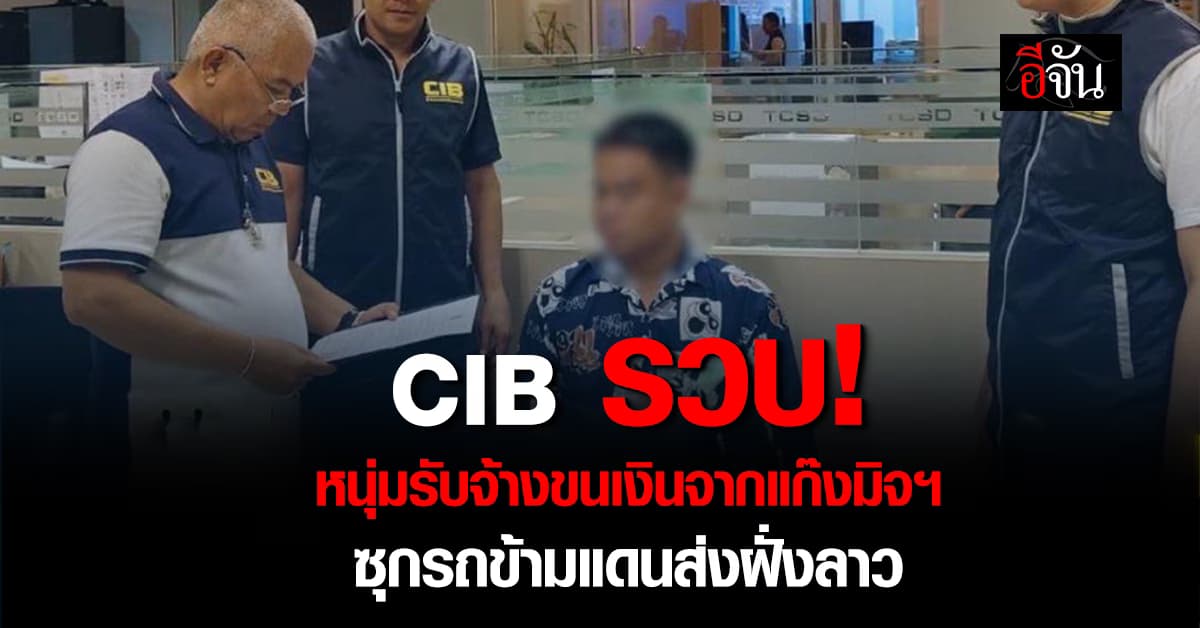 ไม่รอด! CIB รวบ หนุ่มรับจ้างขนเงินจากแก๊งมิจฯ ส่งฝั่งลาว