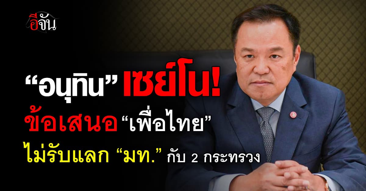 “อนุทิน” เซย์โน! ข้อเสนอ “เพื่อไทย” ไม่รับแลก “มหาดไทย” กับ 2 กระทรวง
