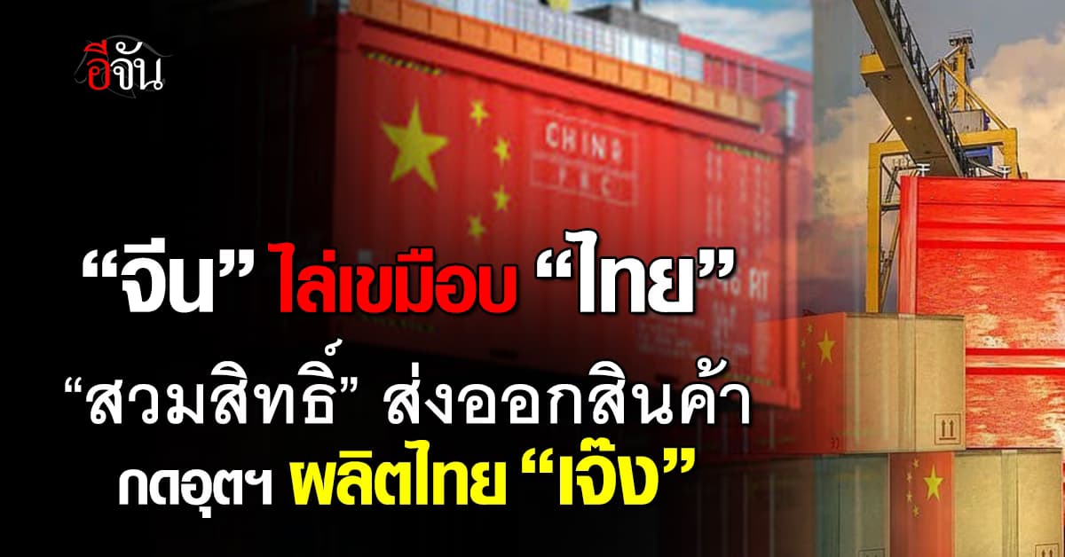 แย่! “จีน” เขมือบ “ไทย” สวมสิทธิ์ส่งออกสินค้า กดอุตฯ ผลิตไทย “เจ๊ง”