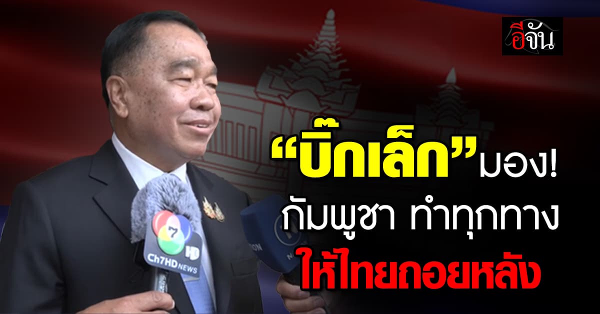 “บิ๊กเล็ก” มอง! กัมพูชา ทำทุกทางให้ไทยถอยหลัง 