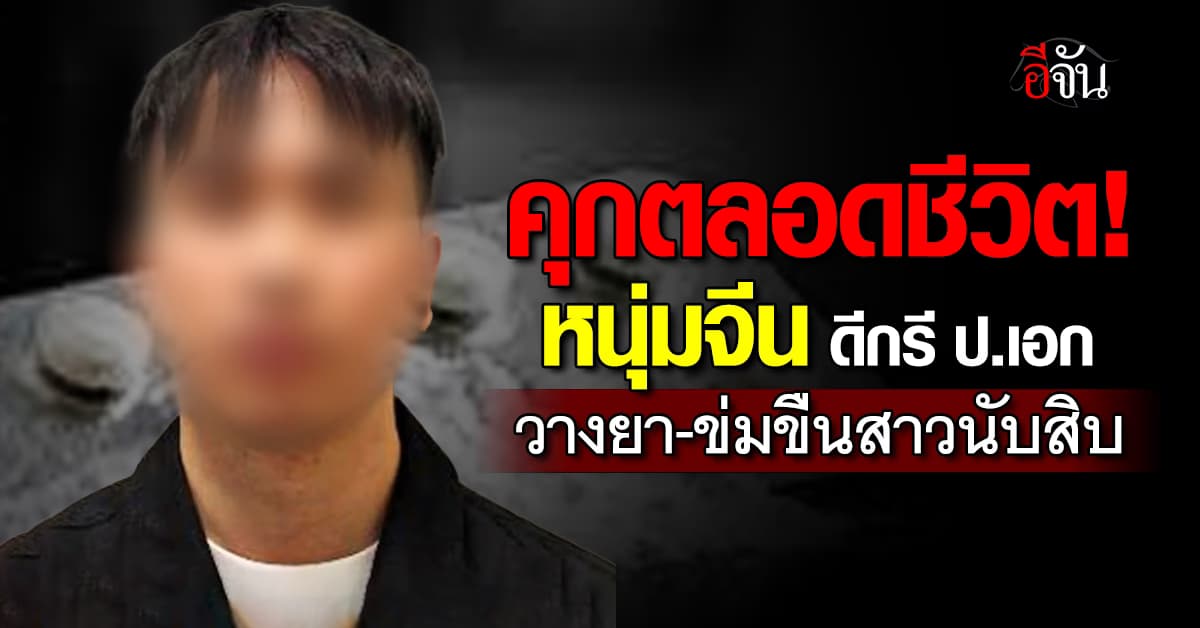 ศาลสั่งจำคุกตลอดชีวิต “หนุ่มจีน” ดีกรีนักศึกษา ป.เอก วางยา-ข่มขืนสาวนับสิบ
