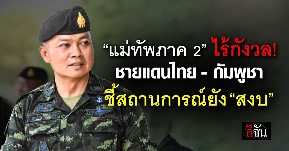 แม่ทัพภาค 2 ไร้กังวลชายแดนไทย-กัมพูชา ชี้ตอนนี้ยัง “สงบ”