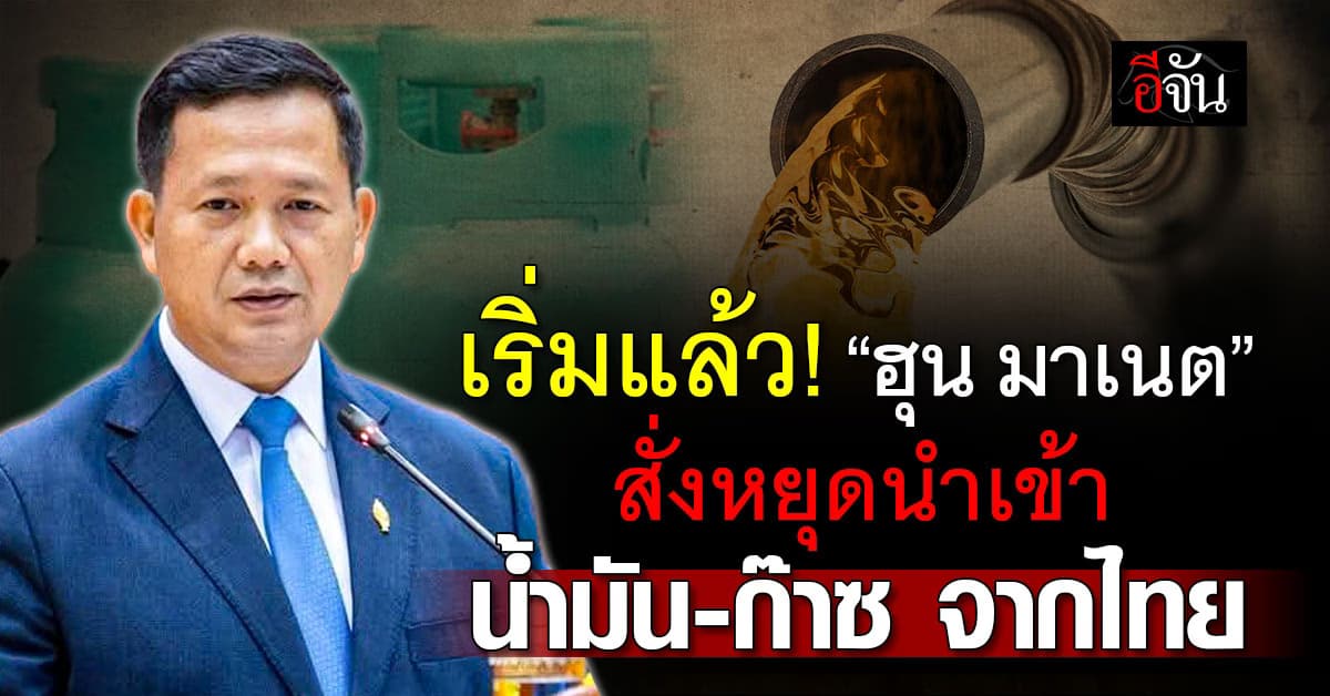 เริ่มแล้ว! “ฮุน มาเนต” สั่งหยุดนำเข้าน้ำมัน-ก๊าซ จากไทย  