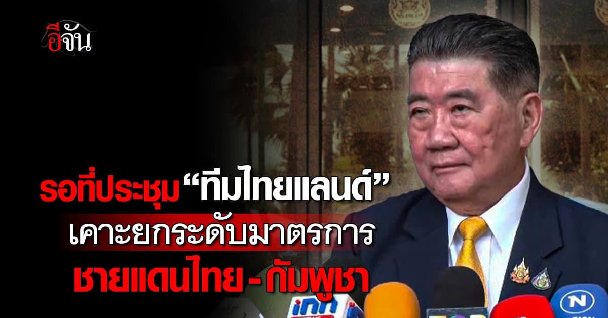 “ภูมิธรรม” เผยรอที่ประชุม “ทีมไทยแลนด์”เคาะยกระดับมาตรการชายแดนไทย-กัมพูชา