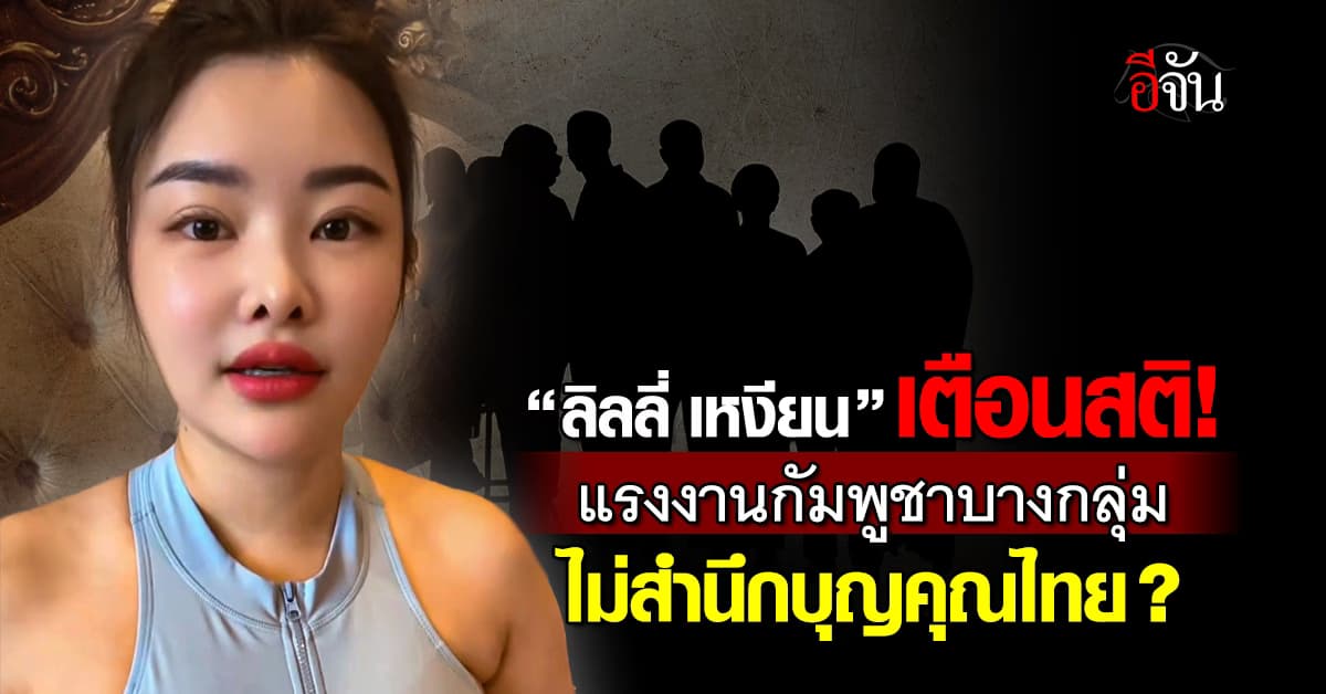 “ลิลลี่ เหงียน” เตือนสติ! แรงงานกัมพูชาบางกลุ่ม อย่าลืมบุญแผ่นดินไทย 