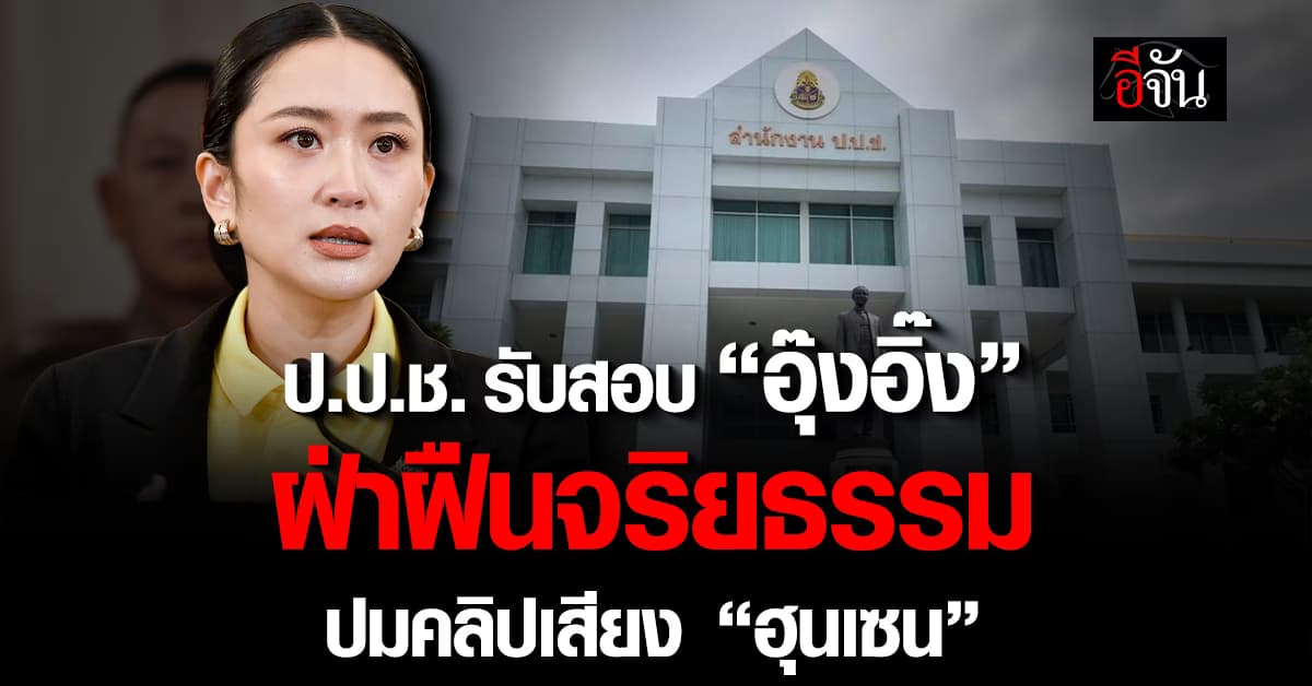 ป.ป.ช. รับสอบ “อุ๊งอิ๊ง” ปมคลิปเสียง “ลุงฮุนเซน”