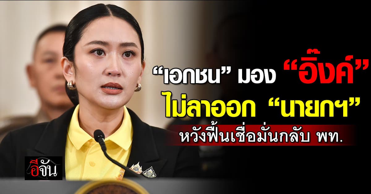 เอกชน มอง “อิ๊งค์” ไม่ลาออก “นายกฯ” หวังฟื้นเชื่อมั่นกลับ พท.