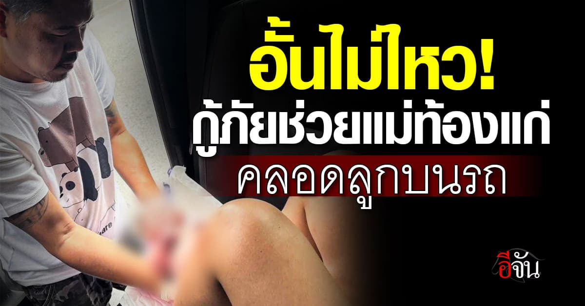 อั้นไม่ไหว! กู้ภัยช่วยแม่ท้องแก่ คลอดลูกบนรถยนต์ 