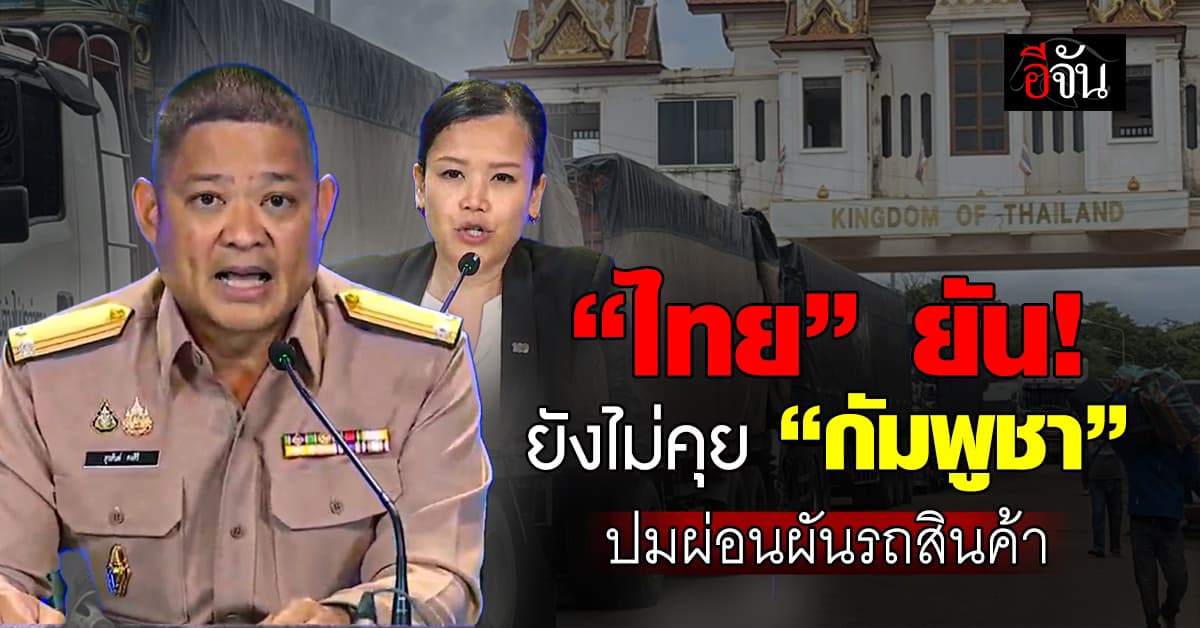 “ไทย” ยังไม่คุย “กัมพูชา” ปมผ่อนผันรถขนส่งสินค้า