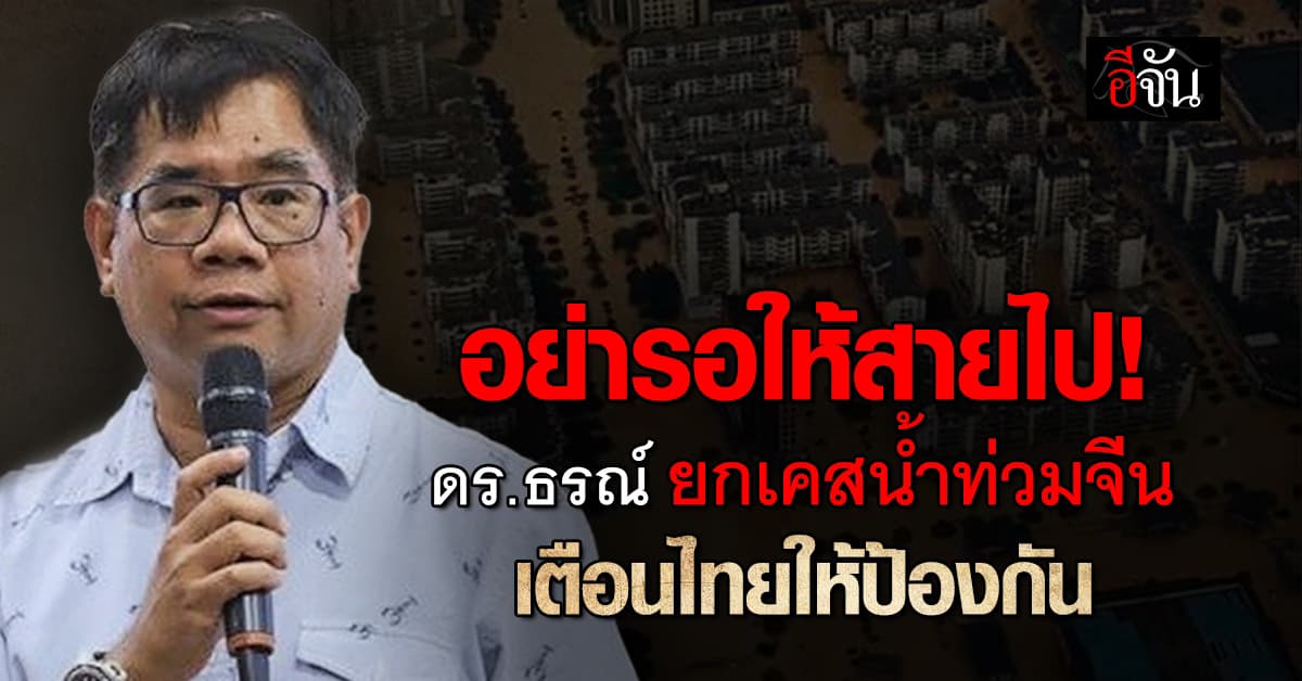 อย่ารอให้สายไป! ดร.ธรณ์ ยกเคสน้ำท่วมจีน เตือนคนไทยให้ป้องกัน 