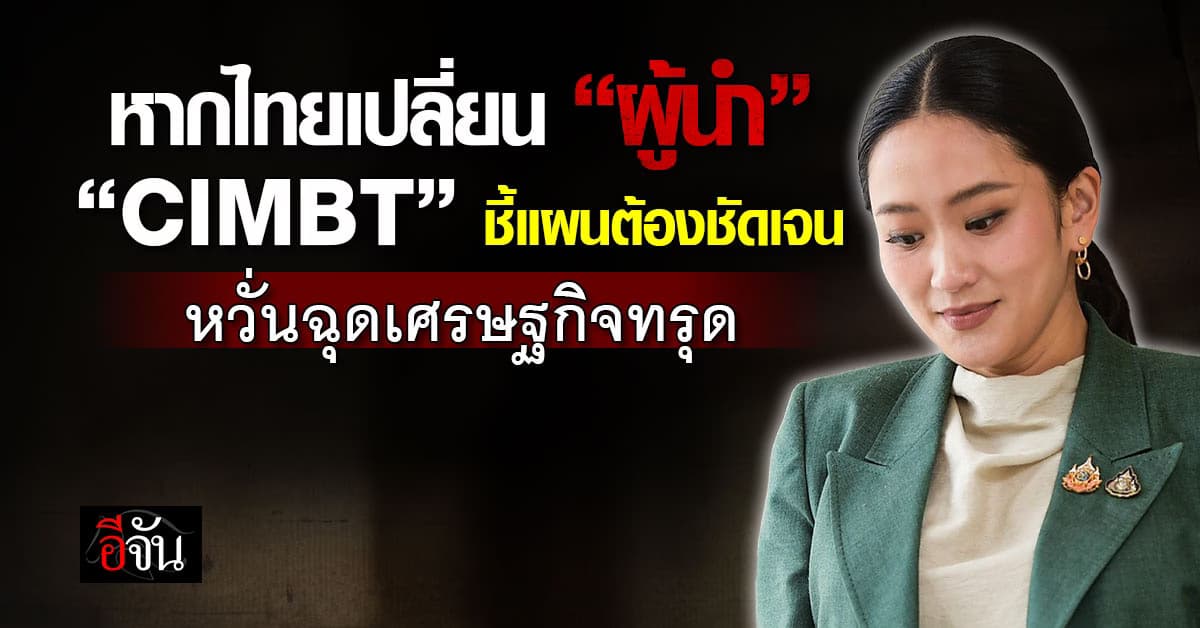 CIMBT ชี้หากไทยเปลี่ยน “ผู้นำ” รัฐต้องมีแผนชัดเจน ป้องเศรษฐกิจทรุด