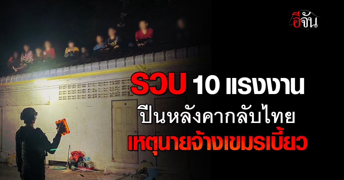 รวบ 10 ลูกจ้าง ปีนหลังคากลับไทย หลังถูกเขมรเบี้ยวค่าแรง