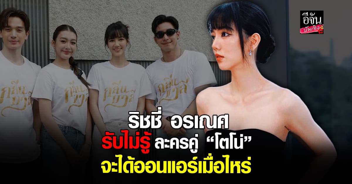 ริชชี่ อรเณศ รับไม่รู้ละครคู่ “โตโน่” จะได้ออนแอร์เมื่อไหร่