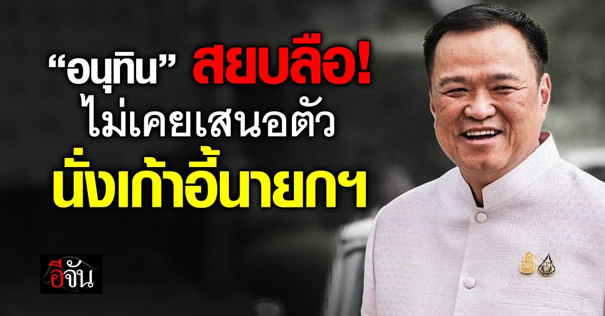 “อนุทิน” ปฎิเสธเสนอตัวเอง “นั่งเก้าอี้นายกฯ”