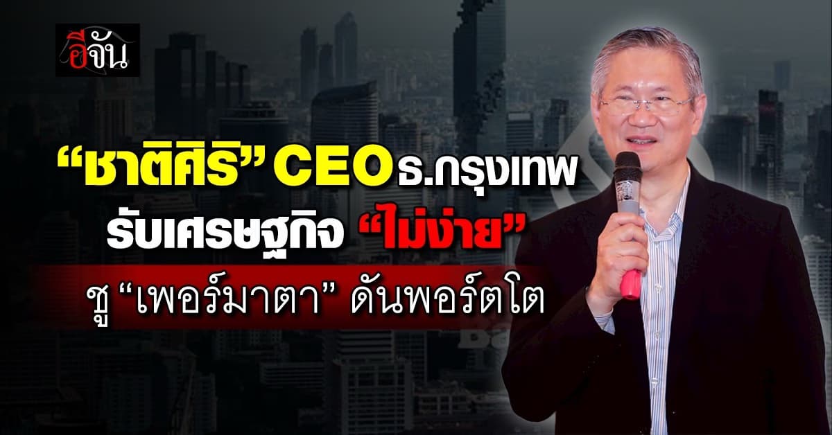 “ชาติศิริ” รับเศรษฐกิจ “ไม่ง่าย” ชู “เพอร์มาตา” ดันพอร์ตโต