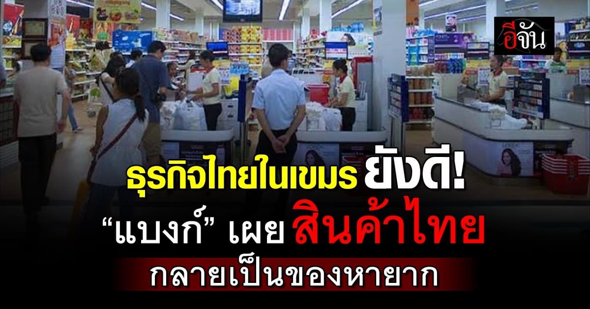 “แบงก์” เผยธุรกิจไทยในเขมรยังดี สินค้าไทยกลายเป็นของหายาก