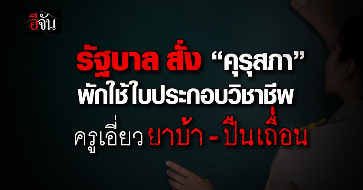 รัฐบาล สั่ง “คุรุสภา” พักใช้ใบประกอบวิชาชีพ ครูเอี่ยวยาบ้า-ปืนเถื่อน  