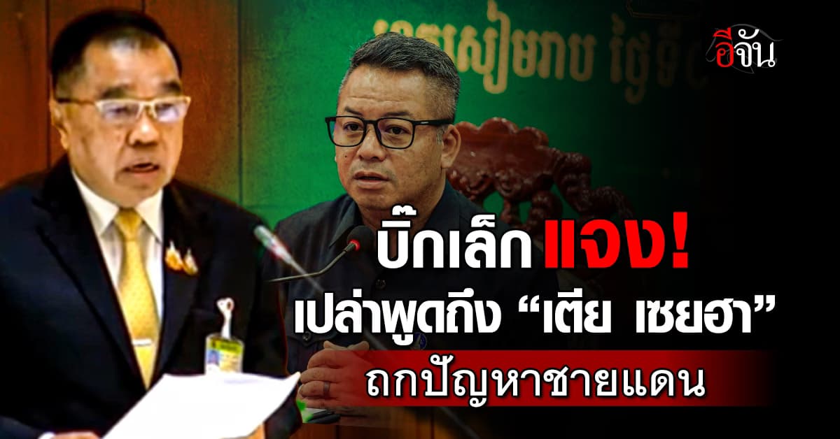 บิ๊กเล็ก แจงไม่ได้พูดถึง “เตีย เซยฮา” ปมถกปัญหาชายแดน