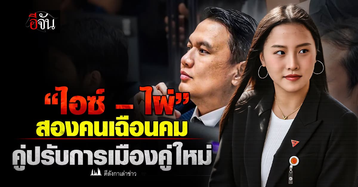 “ไอซ์ – ไผ่” สองคนเฉือนคม คู่ปรับการเมืองคู่ใหม่