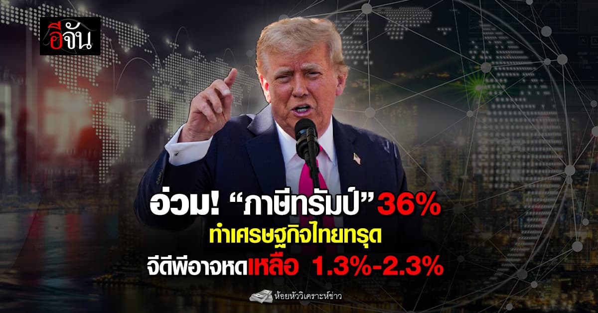 อ่วม! “ภาษีทรัมป์” 36% ทำเศรษฐกิจไทยทรุด จีดีพีอาจหดเหลือ 1.3%-2.3%