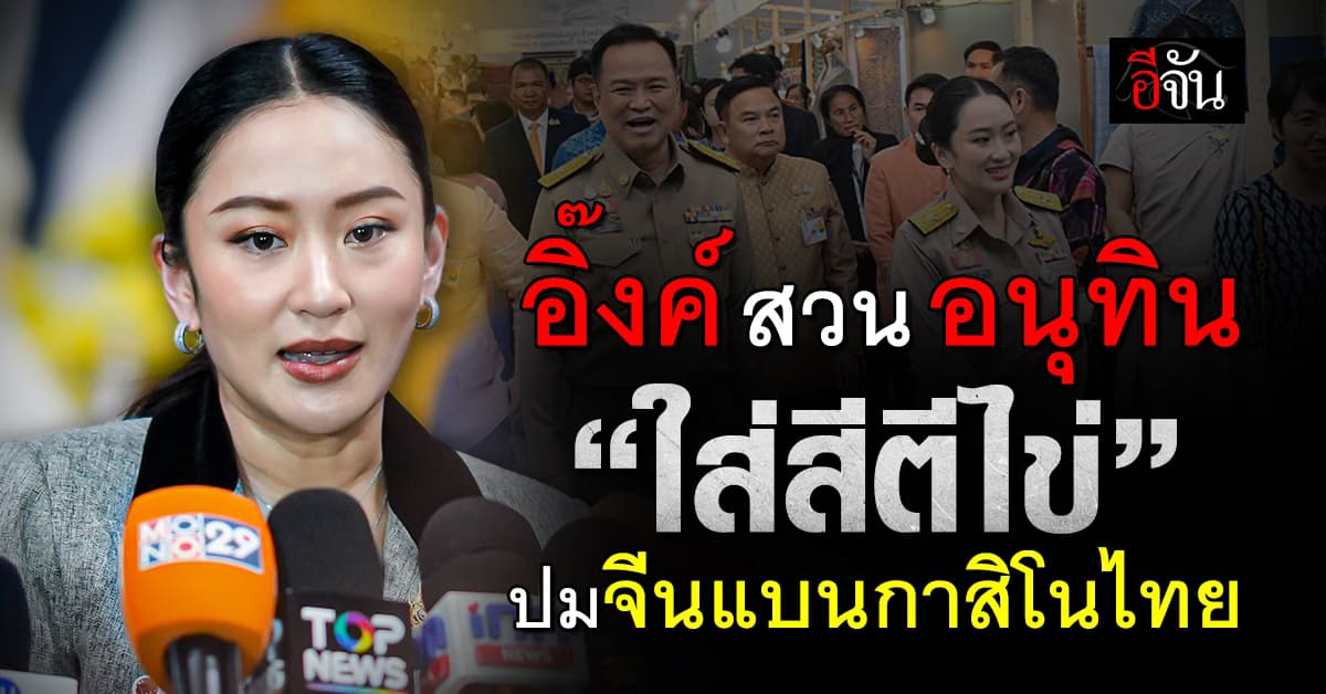 อิ๊งค์ ฟาด อนุทิน “ใส่สีตีไข่” จีนแบนกาสิโนไทย