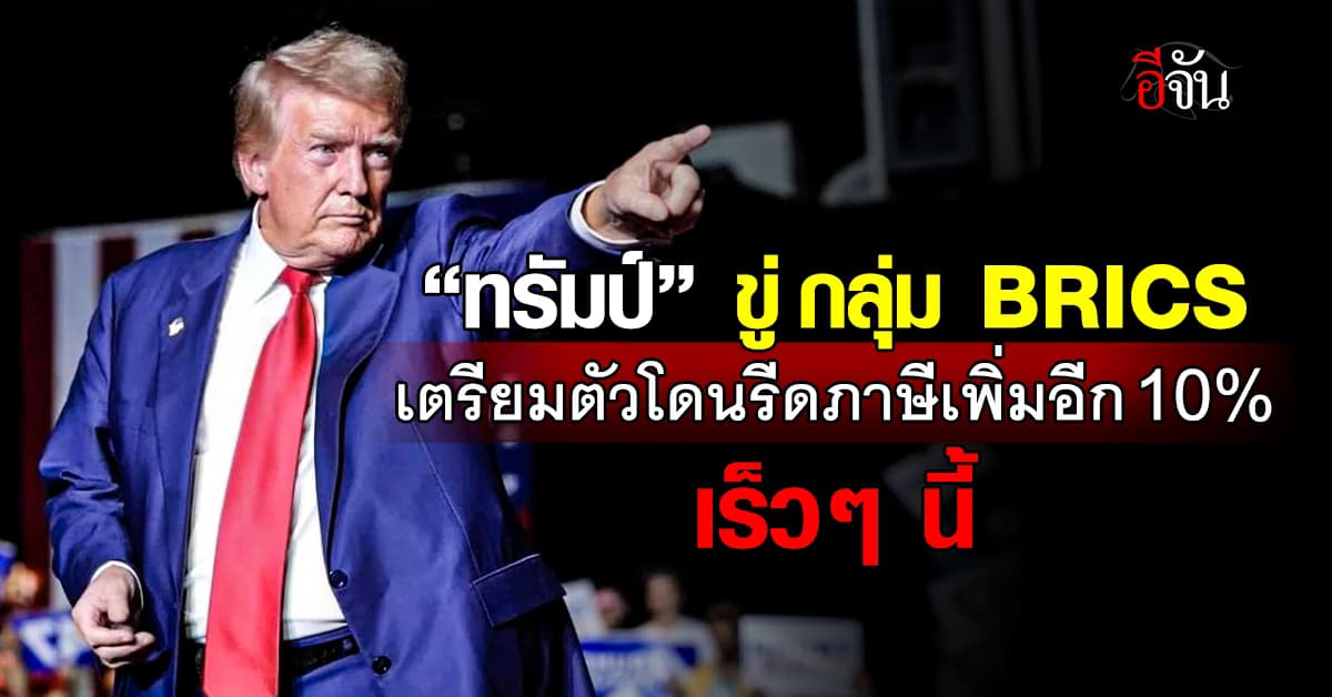 “ทรัมป์” จี้! กลุ่ม BRICS เตรียมตัวให้พร้อมกับการโดนภาษีนำเข้าเพิ่มอีก 10%  