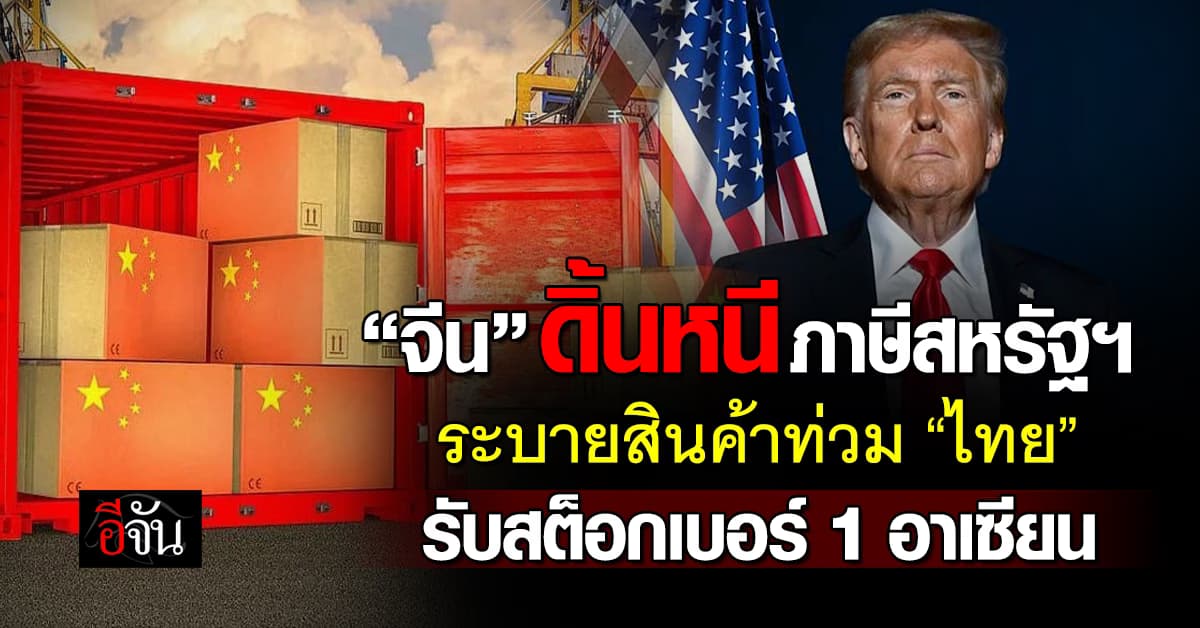 “จีน” ดิ้นหนีภาษีสหรัฐฯ ส่งสินค้าท่วม “ไทย” รับสต็อกเบอร์ 1 อาเซียน